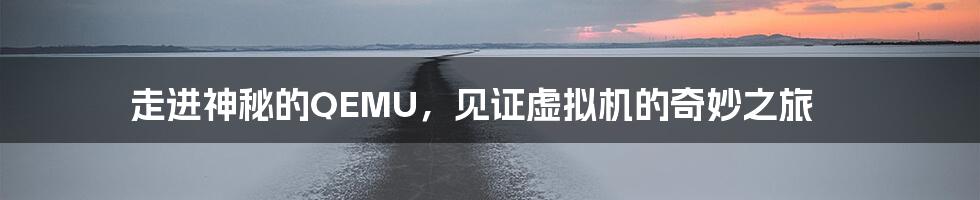 走进神秘的QEMU，见证虚拟机的奇妙之旅