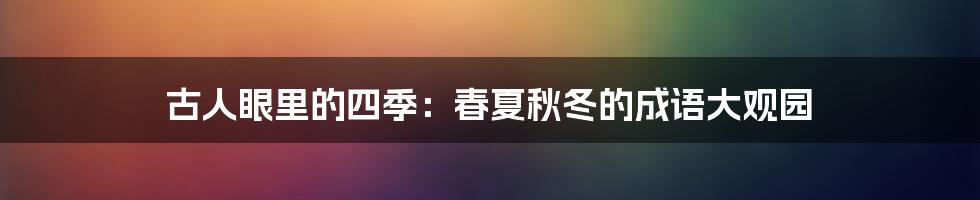 古人眼里的四季：春夏秋冬的成语大观园