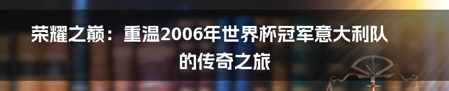 荣耀之巅：重温2006年世界杯冠军意大利队的传奇之旅