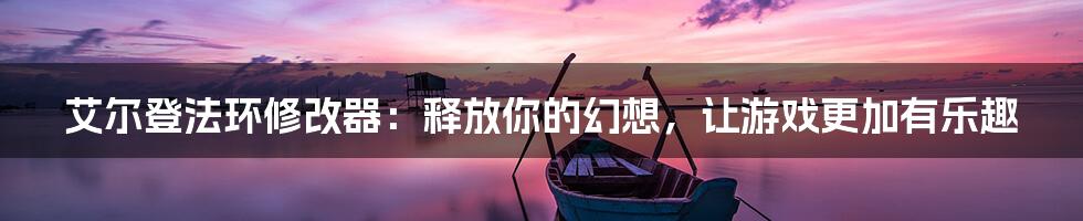 艾尔登法环修改器：释放你的幻想，让游戏更加有乐趣