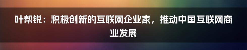 叶帮锐：积极创新的互联网企业家，推动中国互联网商业发展