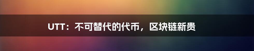 UTT：不可替代的代币，区块链新贵