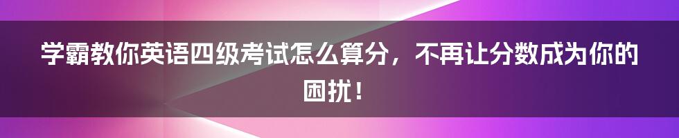 学霸教你英语四级考试怎么算分，不再让分数成为你的困扰！