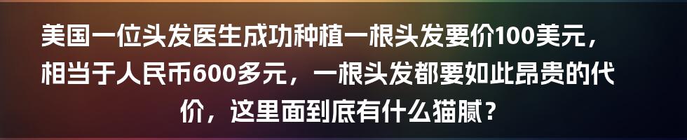 美国一位头发医生成功种植一根头发要价100美元，相当于人民币600多元，一根头发都要如此昂贵的代价，这里面到底有什么猫腻？