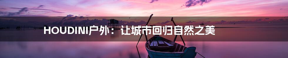 HOUDINI户外：让城市回归自然之美