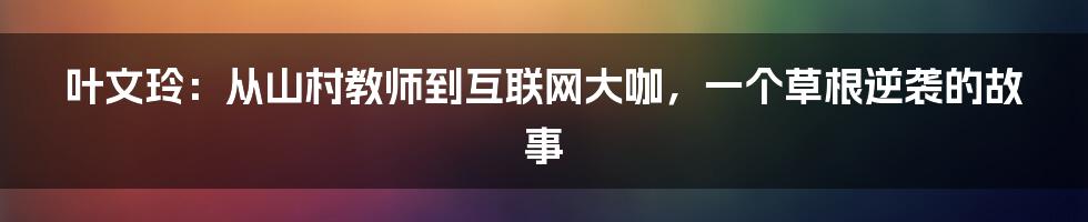 叶文玲：从山村教师到互联网大咖，一个草根逆袭的故事