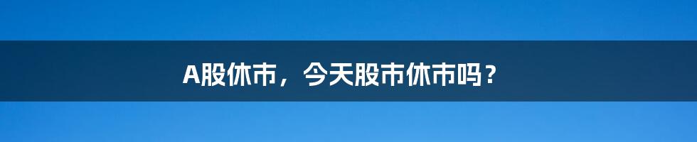 A股休市，今天股市休市吗？