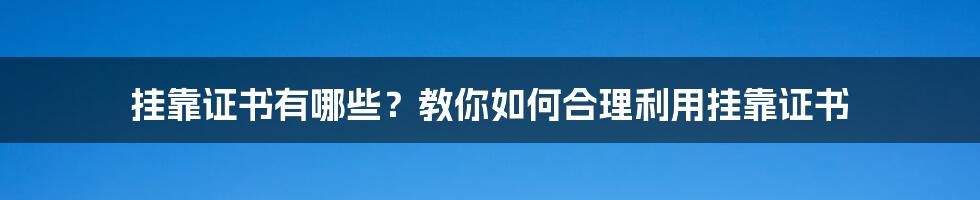 挂靠证书有哪些？教你如何合理利用挂靠证书