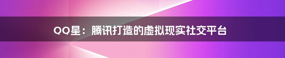 QQ星：腾讯打造的虚拟现实社交平台