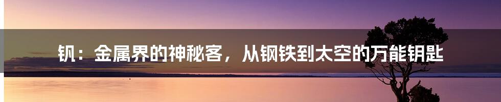 钒：金属界的神秘客，从钢铁到太空的万能钥匙