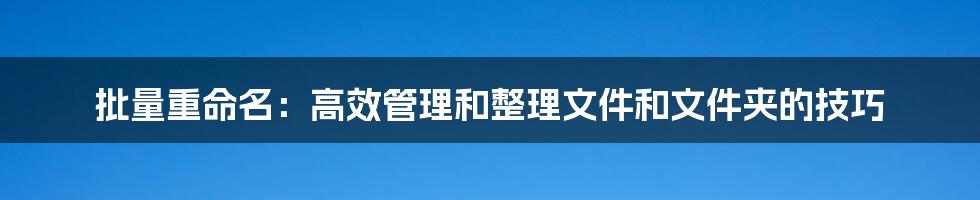 批量重命名：高效管理和整理文件和文件夹的技巧