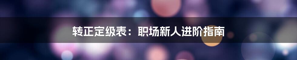 转正定级表：职场新人进阶指南