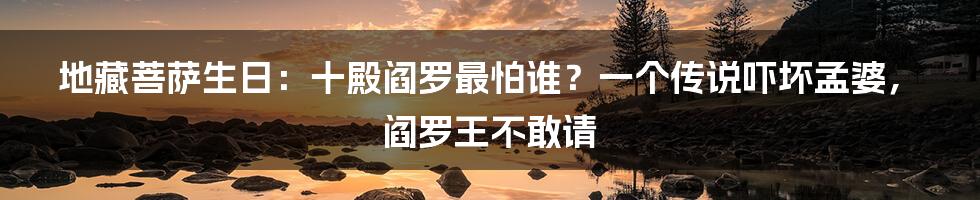 地藏菩萨生日：十殿阎罗最怕谁？一个传说吓坏孟婆，阎罗王不敢请