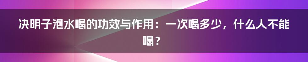 决明子泡水喝的功效与作用：一次喝多少，什么人不能喝？