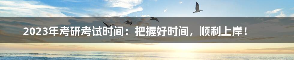 2023年考研考试时间：把握好时间，顺利上岸！