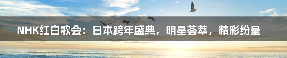 NHK红白歌会：日本跨年盛典，明星荟萃，精彩纷呈