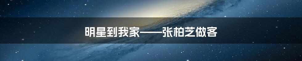 明星到我家——张柏芝做客