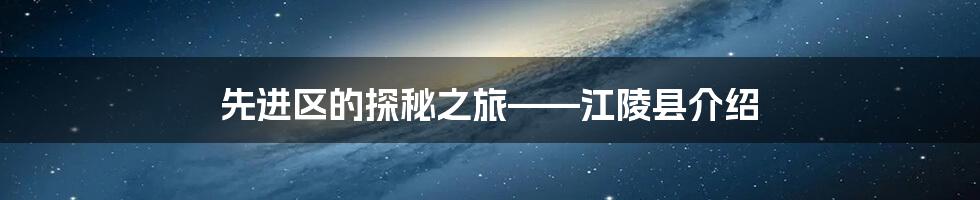 先进区的探秘之旅——江陵县介绍