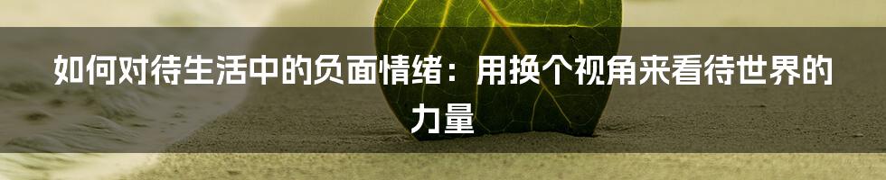 如何对待生活中的负面情绪：用换个视角来看待世界的力量