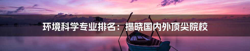 环境科学专业排名：揭晓国内外顶尖院校