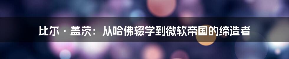 比尔·盖茨：从哈佛辍学到微软帝国的缔造者