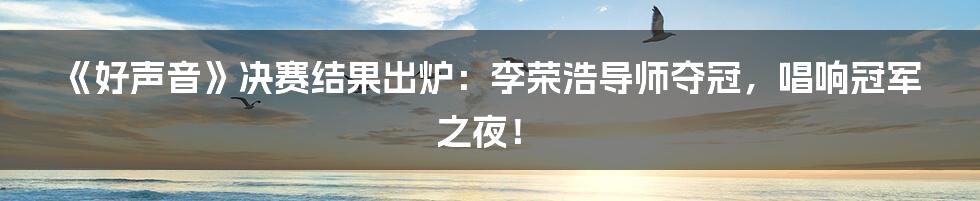 《好声音》决赛结果出炉：李荣浩导师夺冠，唱响冠军之夜！