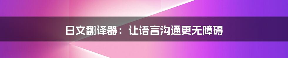 日文翻译器：让语言沟通更无障碍