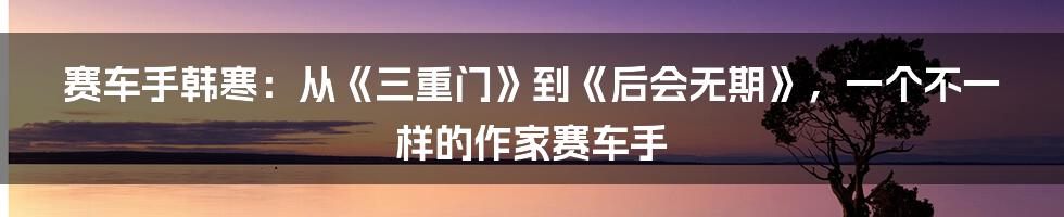 赛车手韩寒：从《三重门》到《后会无期》，一个不一样的作家赛车手