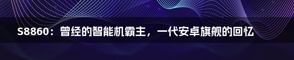 S8860：曾经的智能机霸主，一代安卓旗舰的回忆