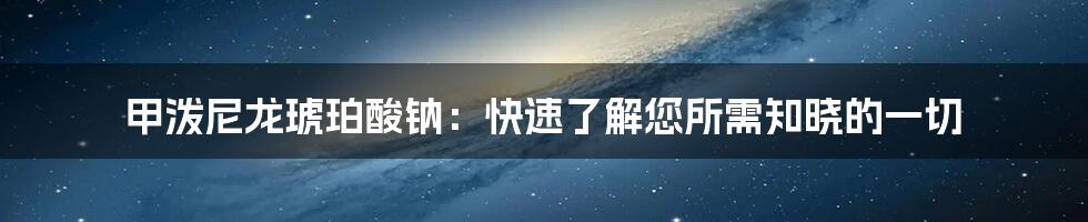 甲泼尼龙琥珀酸钠：快速了解您所需知晓的一切