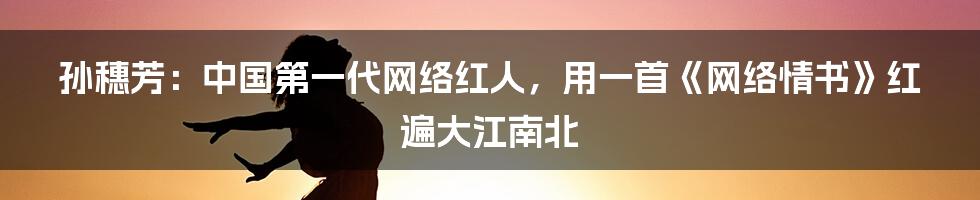 孙穗芳：中国第一代网络红人，用一首《网络情书》红遍大江南北