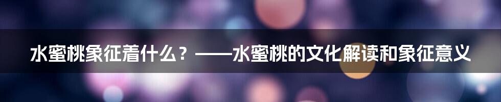 水蜜桃象征着什么？——水蜜桃的文化解读和象征意义