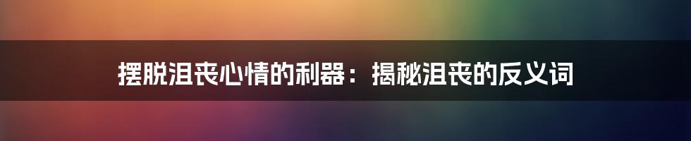 摆脱沮丧心情的利器：揭秘沮丧的反义词