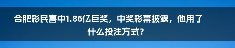 合肥彩民喜中1.86亿巨奖，中奖彩票披露，他用了什么投注方式？