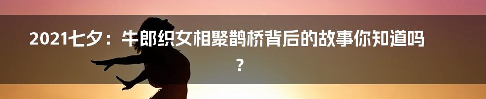 2021七夕：牛郎织女相聚鹊桥背后的故事你知道吗？