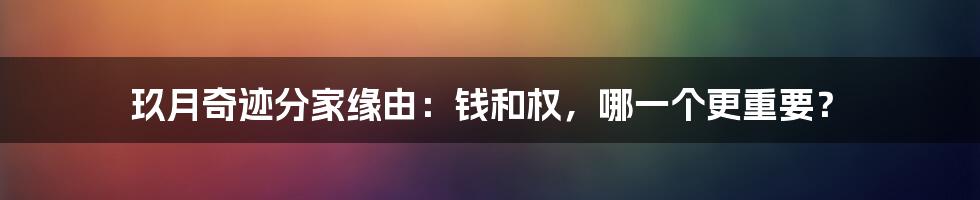 玖月奇迹分家缘由：钱和权，哪一个更重要？