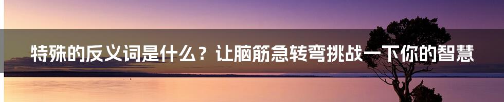 特殊的反义词是什么？让脑筋急转弯挑战一下你的智慧