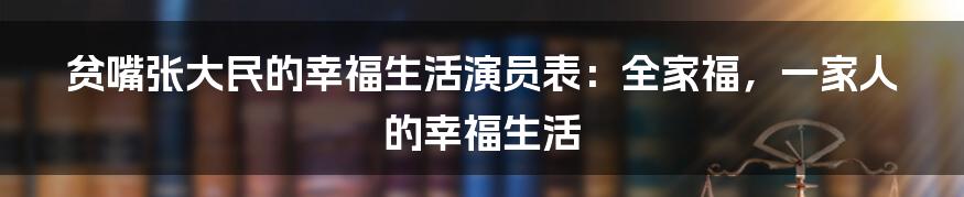 贫嘴张大民的幸福生活演员表：全家福，一家人的幸福生活