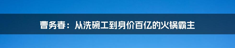 曹务春：从洗碗工到身价百亿的火锅霸主