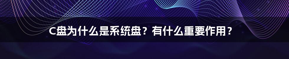 C盘为什么是系统盘？有什么重要作用？