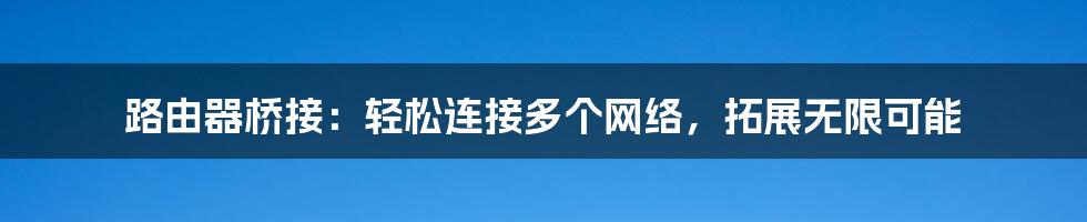 路由器桥接：轻松连接多个网络，拓展无限可能