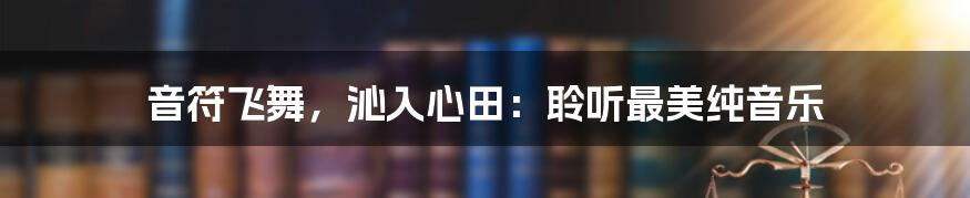 音符飞舞，沁入心田：聆听最美纯音乐