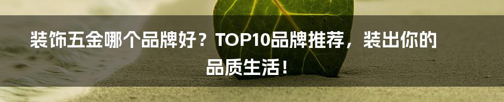 装饰五金哪个品牌好？TOP10品牌推荐，装出你的品质生活！