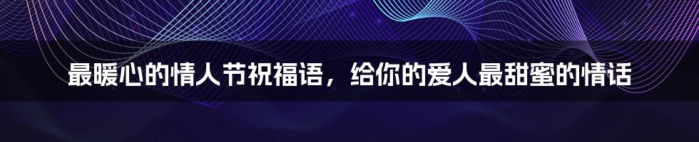 最暖心的情人节祝福语，给你的爱人最甜蜜的情话