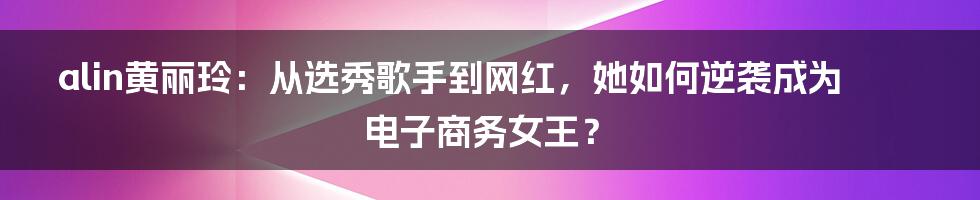 alin黄丽玲：从选秀歌手到网红，她如何逆袭成为电子商务女王？