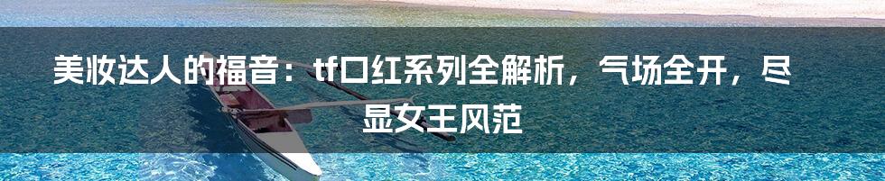 美妆达人的福音：tf口红系列全解析，气场全开，尽显女王风范