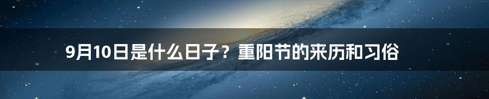 9月10日是什么日子？重阳节的来历和习俗