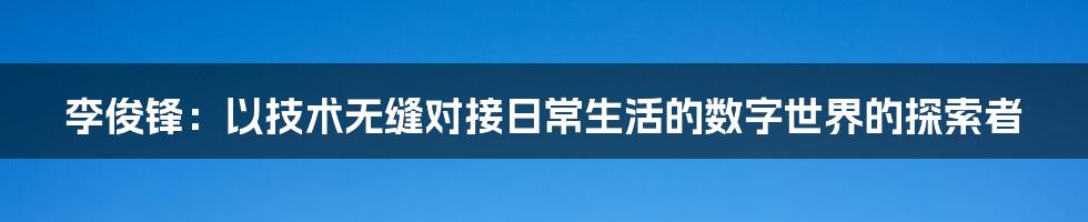 李俊锋：以技术无缝对接日常生活的数字世界的探索者