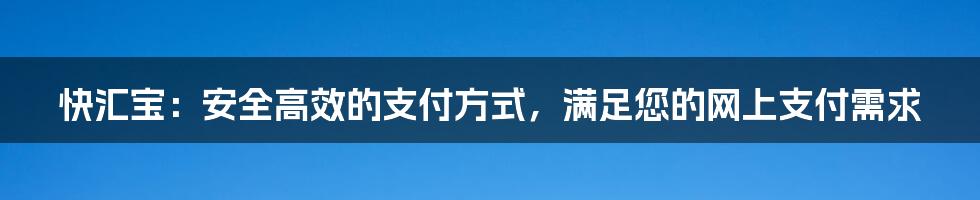 快汇宝：安全高效的支付方式，满足您的网上支付需求