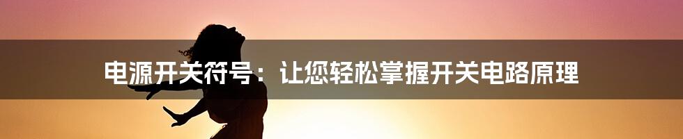 电源开关符号：让您轻松掌握开关电路原理